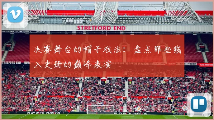 决赛舞台的帽子戏法：盘点那些载入史册的巅峰表演