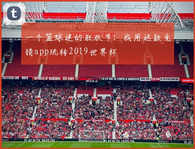 一个篮球迷的狂欢节：我用这款竞猜app玩转2019世界杯