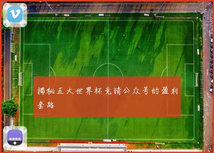 揭秘五大世界杯竞猜公众号的盈利套路