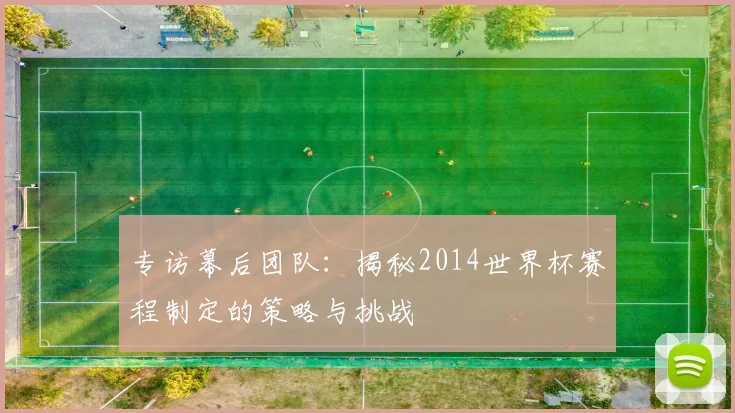 专访幕后团队：揭秘2014世界杯赛程制定的策略与挑战
