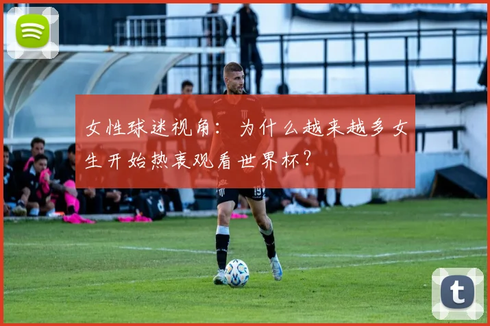 女性球迷视角：为什么越来越多女生开始热衷观看世界杯？