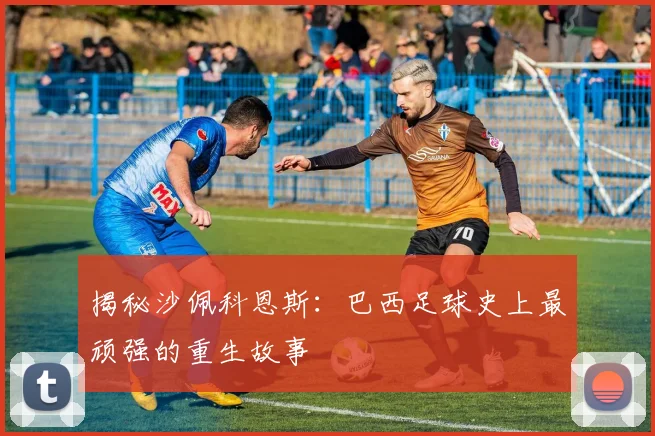 揭秘沙佩科恩斯：巴西足球史上最顽强的重生故事