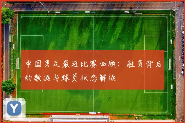 中国男足最近比赛回顾：胜负背后的数据与球员状态解读