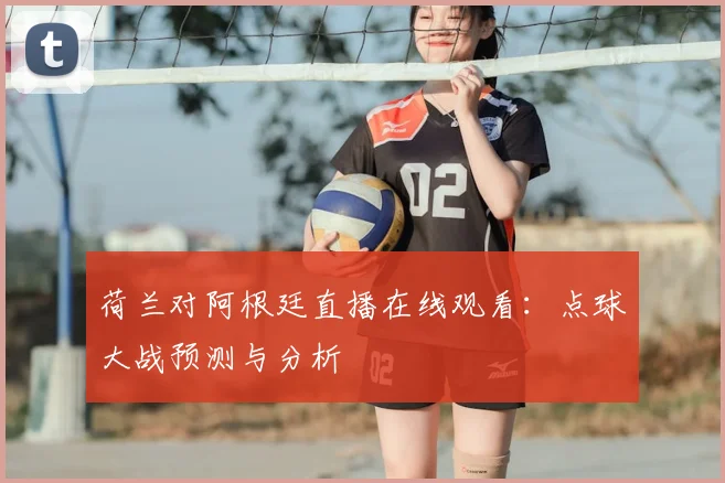 荷兰对阿根廷直播在线观看:点球大战预测与分析