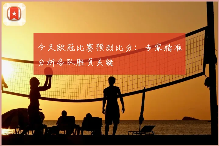 今天欧冠比赛预测比分：专家精准分析各队胜负关键