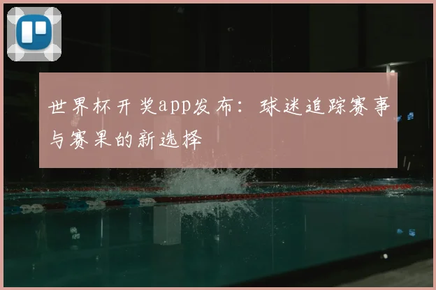 世界杯开奖app发布：球迷追踪赛事与赛果的新选择