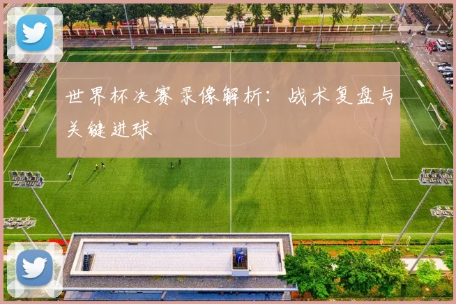 世界杯决赛录像解析：战术复盘与关键进球