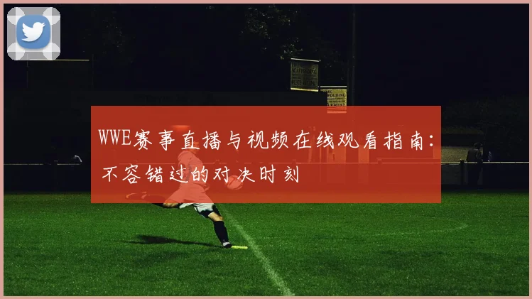 WWE赛事直播与视频在线观看指南：不容错过的对决时刻