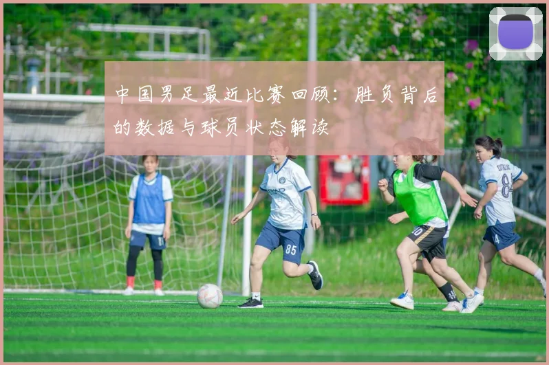 中国男足最近比赛回顾：胜负背后的数据与球员状态解读
