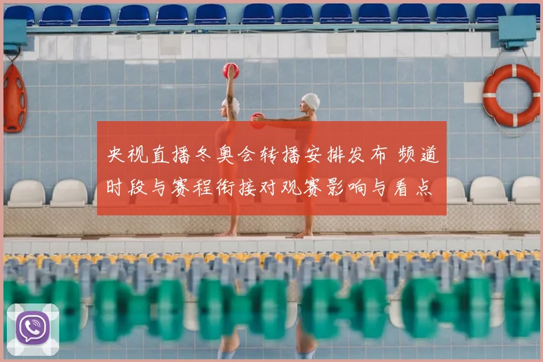 央视直播冬奥会转播安排发布 频道时段与赛程衔接对观赛影响与看点
