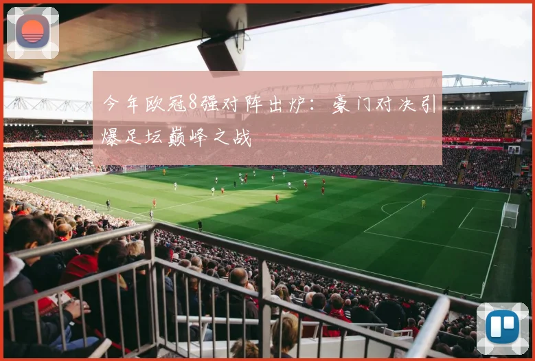 今年欧冠8强对阵出炉：豪门对决引爆足坛巅峰之战