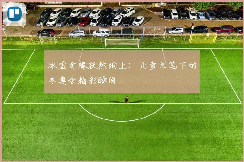 冰雪奇缘跃然纸上：儿童画笔下的冬奥会精彩瞬间