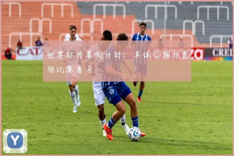 世界杯开幕倒计时：具体日期与首场比赛看点