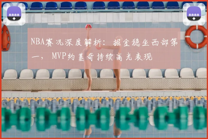 NBA赛况深度解析：掘金稳坐西部第一， MVP约基奇持续高光表现