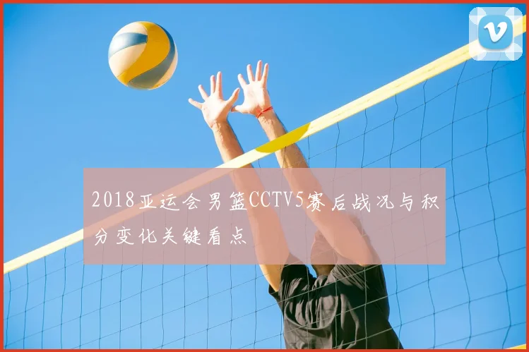 2018亚运会男篮CCTV5赛后战况与积分变化关键看点