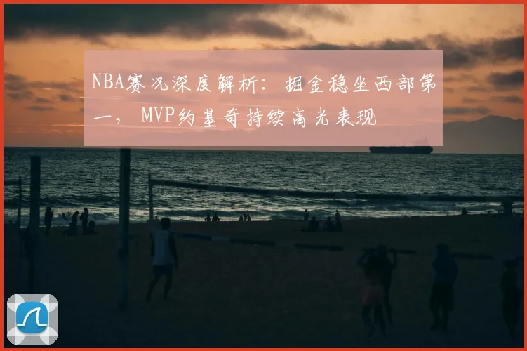 NBA赛况深度解析：掘金稳坐西部第一， MVP约基奇持续高光表现