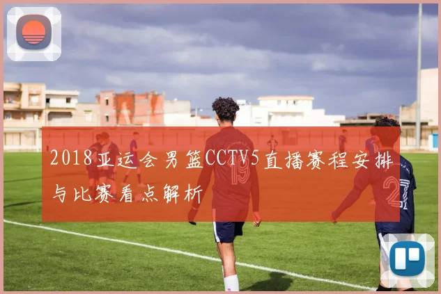2018亚运会男篮CCTV5直播赛程安排与比赛看点解析