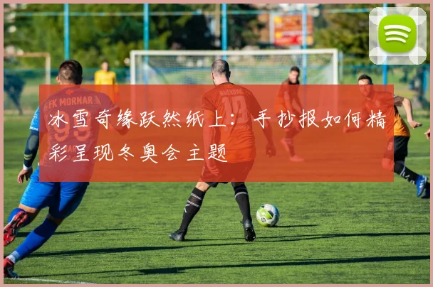 冰雪奇缘跃然纸上：手抄报如何精彩呈现冬奥会主题