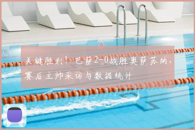 关键胜利！巴萨2-0战胜奥萨苏纳，赛后主帅采访与数据统计