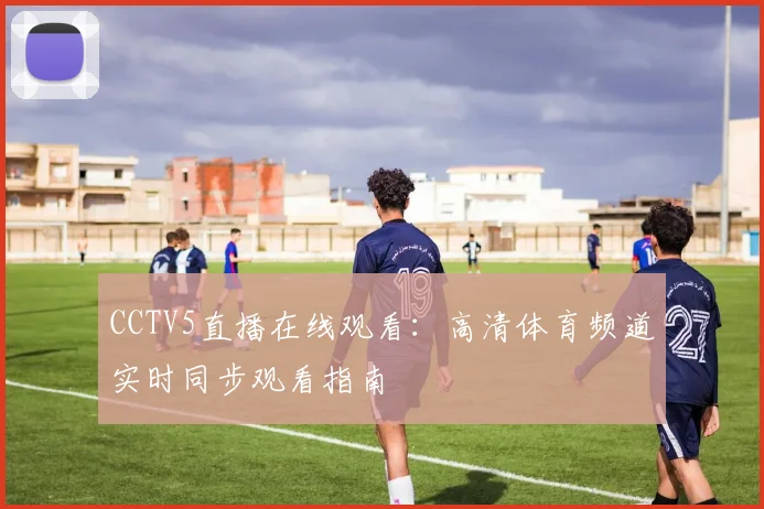 CCTV5直播在线观看：高清体育频道实时同步观看指南