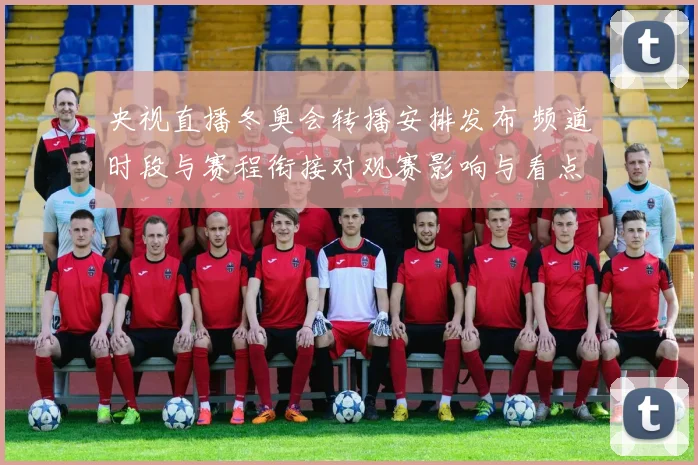 央视直播冬奥会转播安排发布 频道时段与赛程衔接对观赛影响与看点