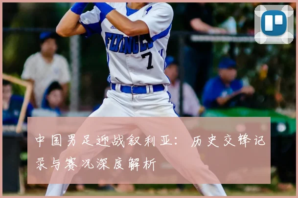 中国男足迎战叙利亚：历史交锋记录与赛况深度解析