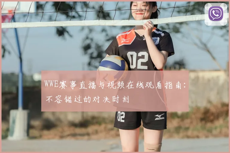 WWE赛事直播与视频在线观看指南：不容错过的对决时刻