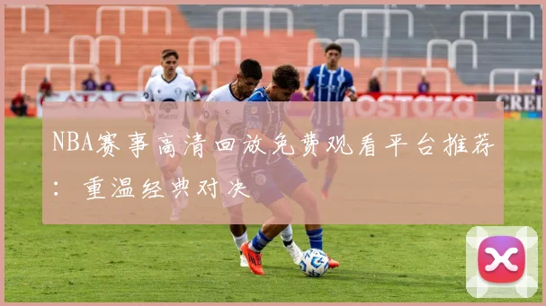 NBA赛事高清回放免费观看平台推荐：重温经典对决