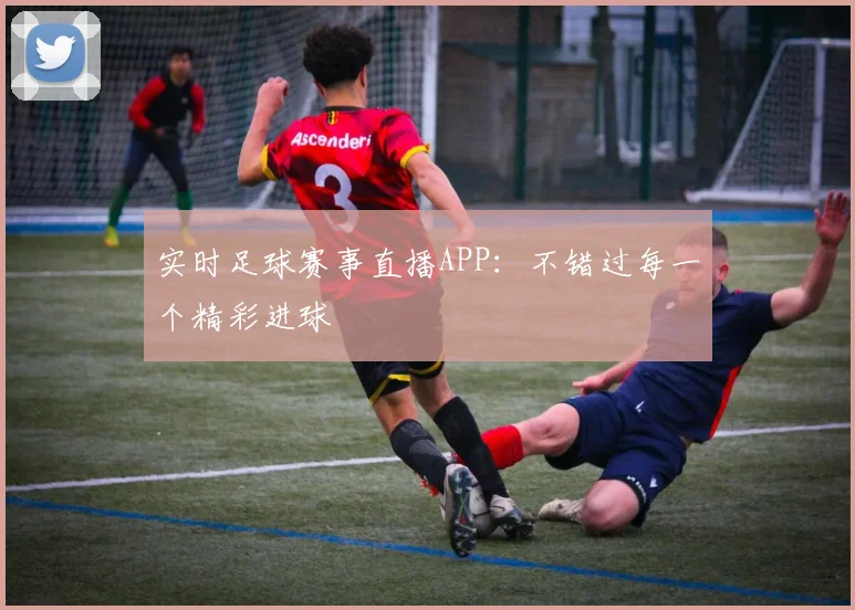 实时足球赛事直播APP：不错过每一个精彩进球
