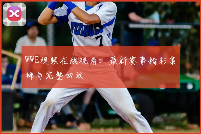 WWE视频在线观看：最新赛事精彩集锦与完整回放