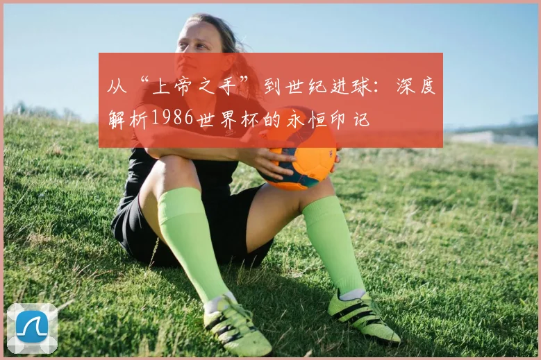 从“上帝之手”到世纪进球：深度解析1986世界杯的永恒印记