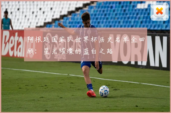 阿根廷国家队世界杯历史名单全回顾:星光璀璨的蓝白之路