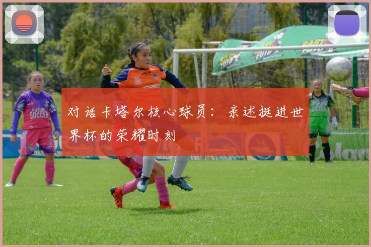 对话卡塔尔核心球员：亲述挺进世界杯的荣耀时刻