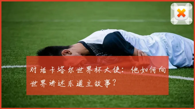 对话卡塔尔世界杯大使：他如何向世界讲述东道主故事？