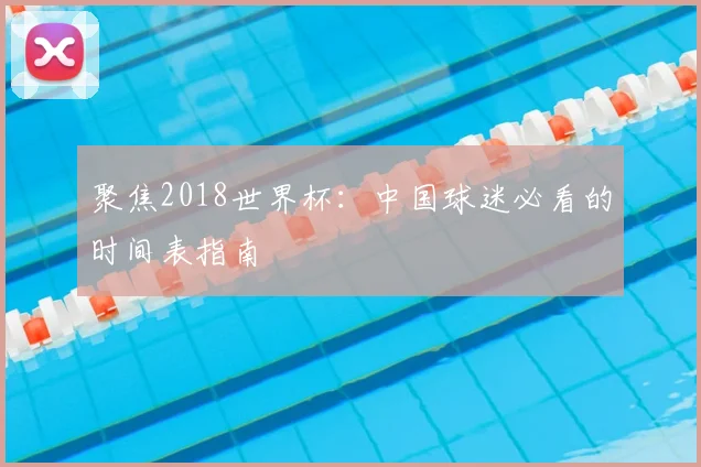 聚焦2018世界杯:中国球迷必看的时间表指南
