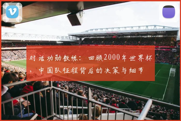 对话功勋教练：回顾2000年世界杯，中国队征程背后的决策与细节