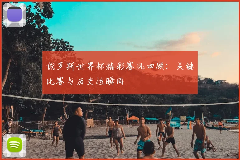 俄罗斯世界杯精彩赛况回顾:关键比赛与历史性瞬间