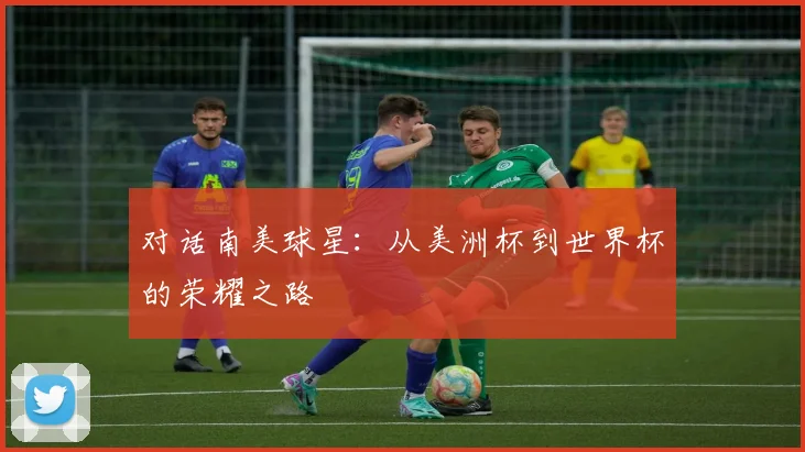 对话南美球星：从美洲杯到世界杯的荣耀之路