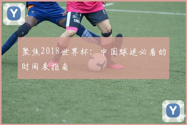 聚焦2018世界杯:中国球迷必看的时间表指南