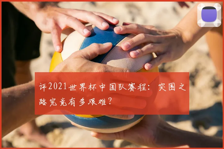 评2021世界杯中国队赛程:突围之路究竟有多艰难?