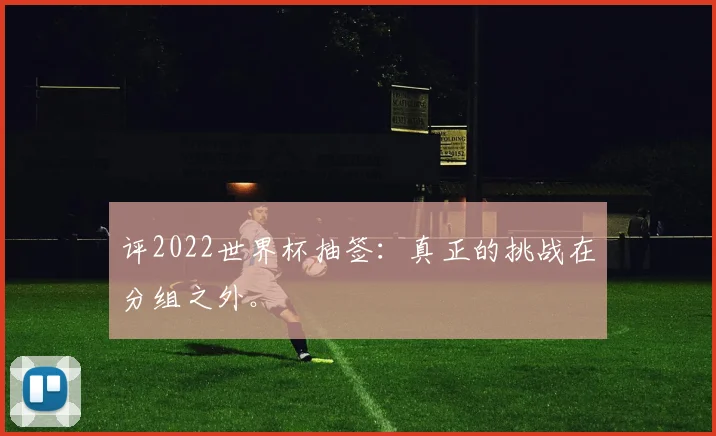 评2022世界杯抽签:真正的挑战在分组之外。