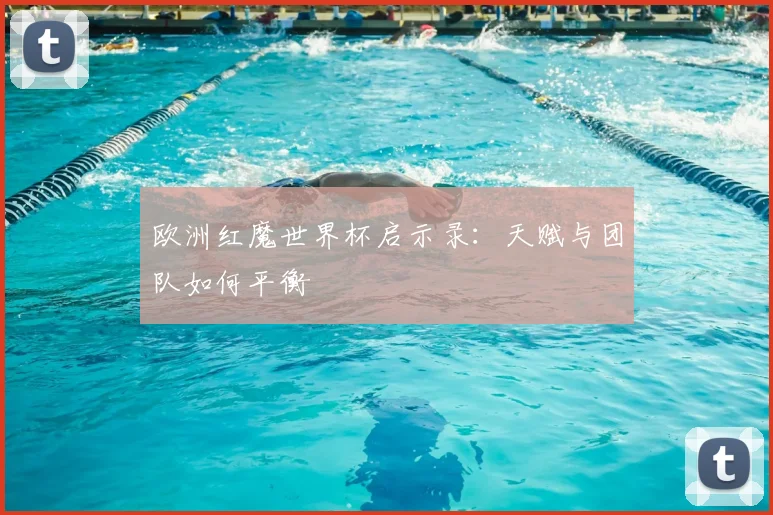 欧洲红魔世界杯启示录:天赋与团队如何平衡