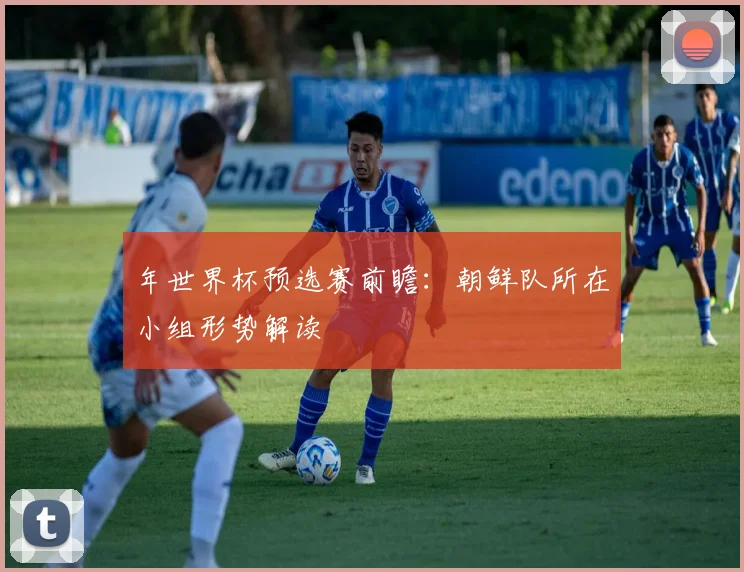 年世界杯预选赛前瞻:朝鲜队所在小组形势解读