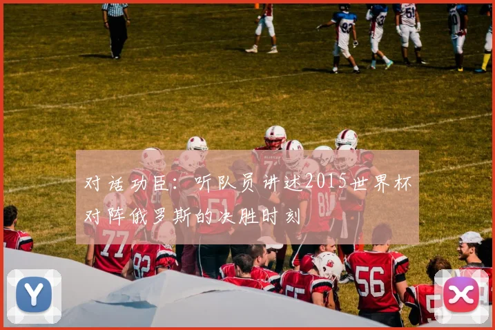 对话功臣：听队员讲述2015世界杯对阵俄罗斯的决胜时刻
