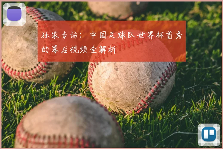 独家专访:中国足球队世界杯首秀的幕后视频全解析