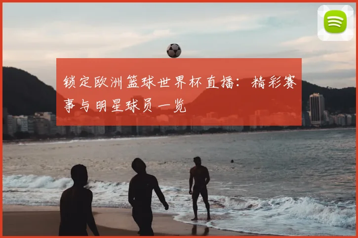 锁定欧洲篮球世界杯直播：精彩赛事与明星球员一览