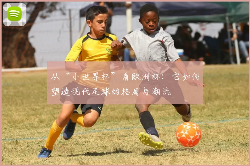 从“小世界杯”看欧洲杯：它如何塑造现代足球的格局与潮流
