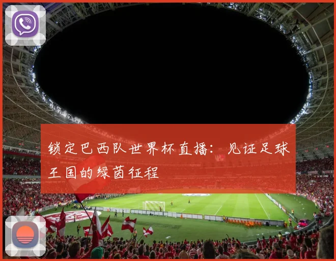 锁定巴西队世界杯直播：见证足球王国的绿茵征程