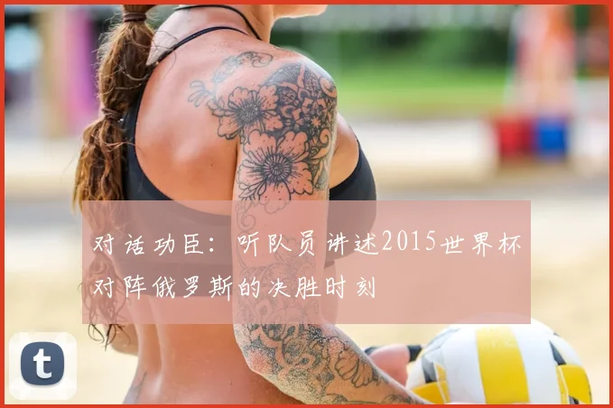 对话功臣：听队员讲述2015世界杯对阵俄罗斯的决胜时刻