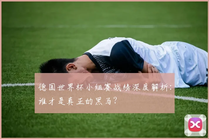 德国世界杯小组赛战绩深度解析:谁才是真正的黑马?